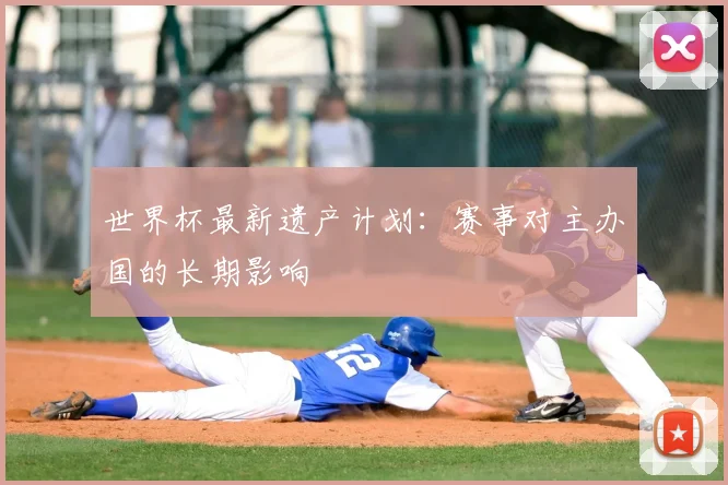 世界杯最新遗产计划：赛事对主办国的长期影响