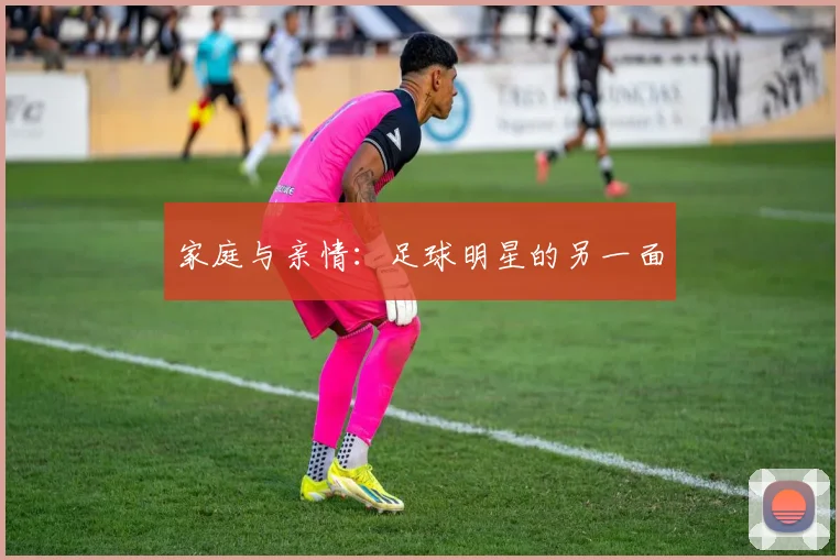 家庭与亲情：足球明星的另一面