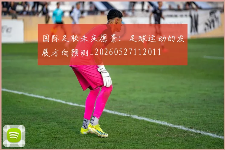 国际足联未来愿景:足球运动的发展方向预测_20260527112011