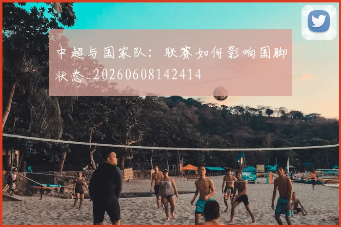 中超与国家队：联赛如何影响国脚状态_20260608142414