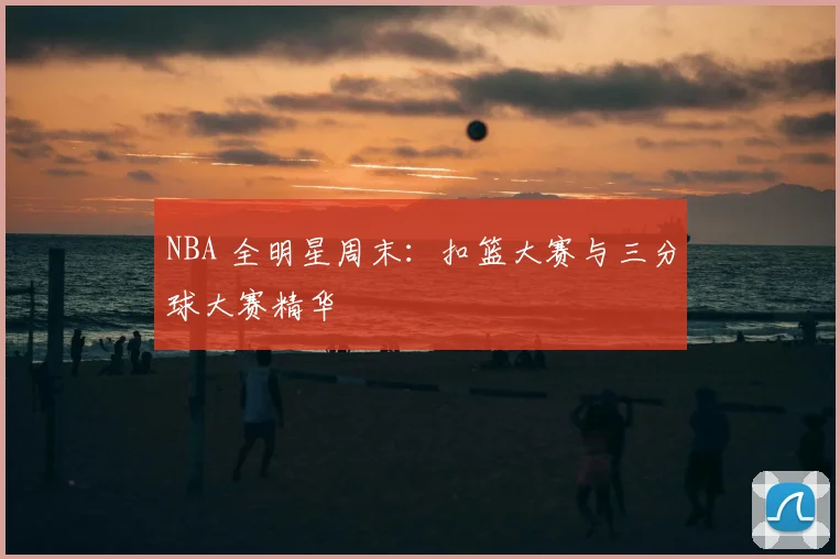 NBA 全明星周末:扣篮大赛与三分球大赛精华