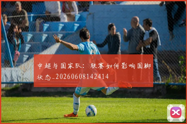 中超与国家队：联赛如何影响国脚状态_20260608142414