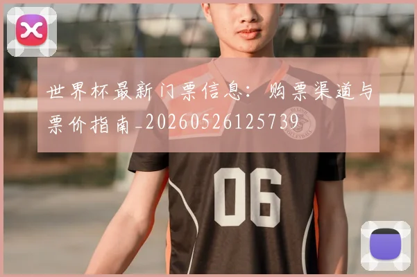 世界杯最新门票信息：购票渠道与票价指南_20260526125739