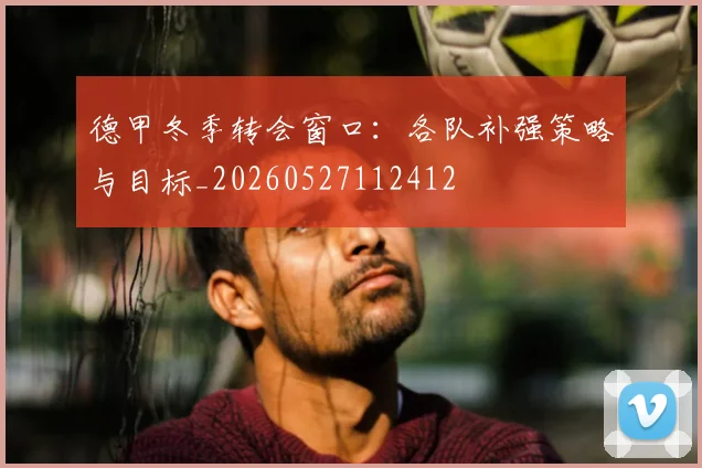 德甲冬季转会窗口：各队补强策略与目标_20260527112412