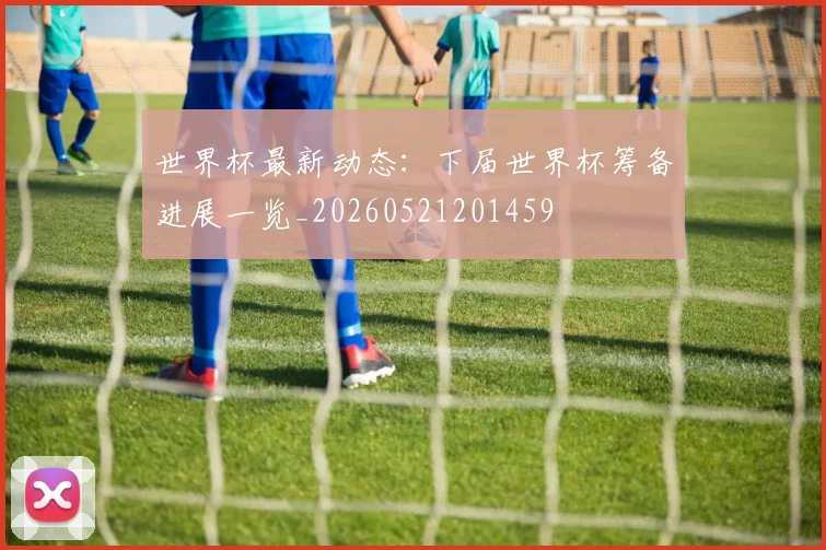 世界杯最新动态：下届世界杯筹备进展一览_20260521201459