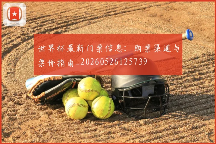 世界杯最新门票信息：购票渠道与票价指南_20260526125739