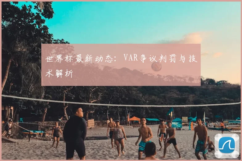 世界杯最新动态:VAR争议判罚与技术解析