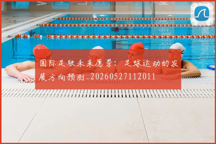 国际足联未来愿景:足球运动的发展方向预测_20260527112011