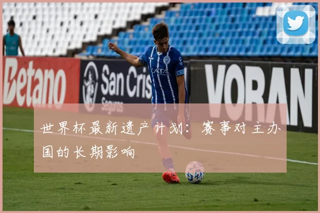 世界杯最新遗产计划：赛事对主办国的长期影响