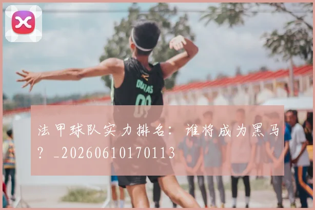 法甲球队实力排名:谁将成为黑马?_20260610170113