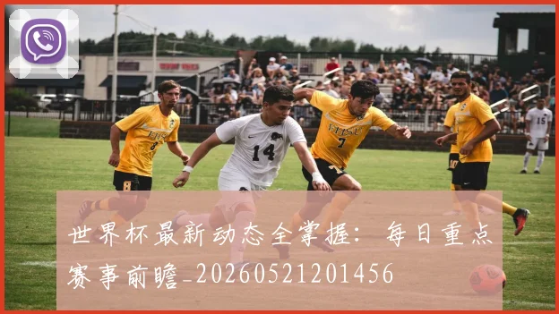 世界杯最新动态全掌握:每日重点赛事前瞻_20260521201456