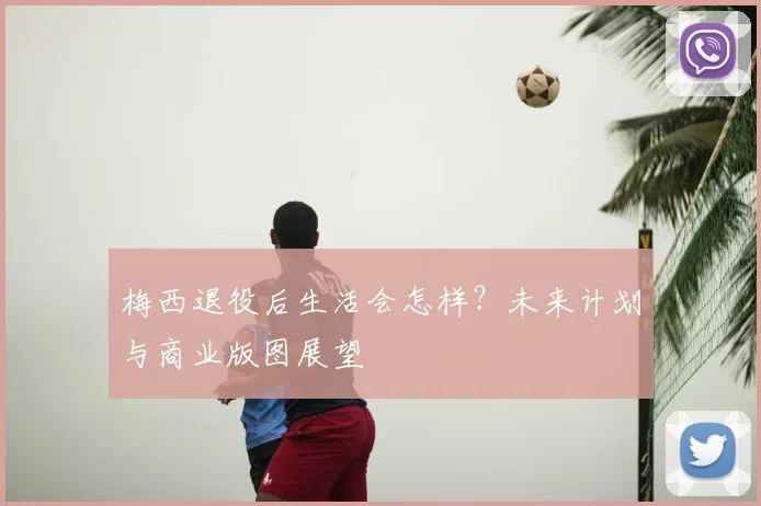梅西退役后生活会怎样？未来计划与商业版图展望