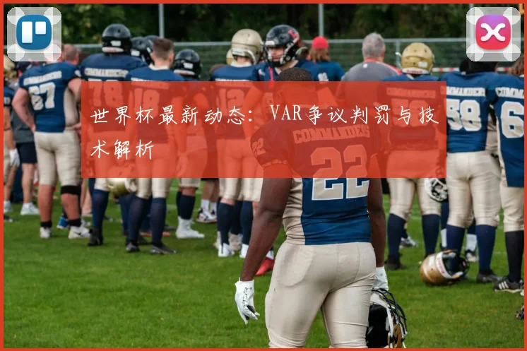 世界杯最新动态：VAR争议判罚与技术解析