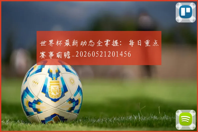 世界杯最新动态全掌握：每日重点赛事前瞻_20260521201456