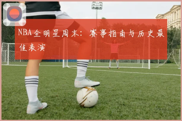 NBA全明星周末：赛事指南与历史最佳表演