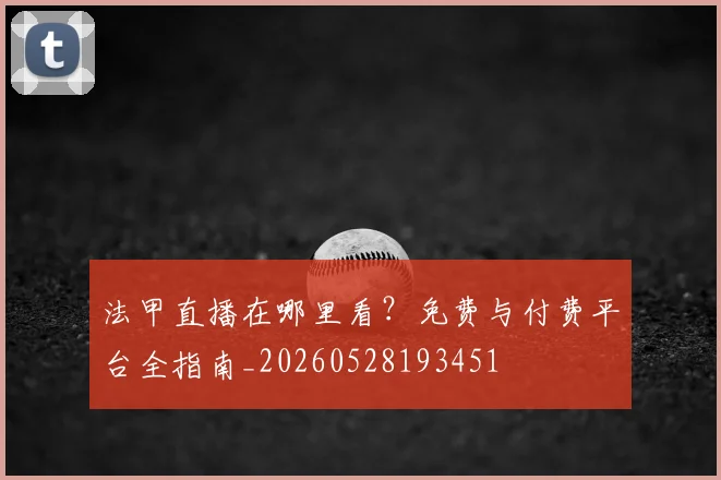 法甲直播在哪里看?免费与付费平台全指南_20260528193451